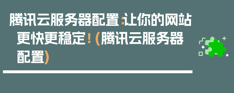 腾讯云服务器配置：让你的网站更快更稳定！ (腾讯云服务器配置)