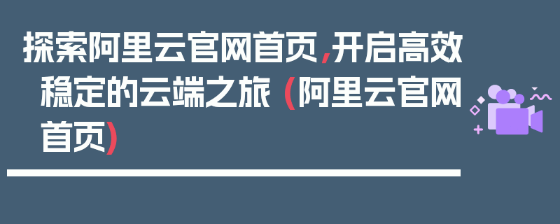 探索阿里云官网首页，开启高效稳定的云端之旅 (阿里云官网首页)