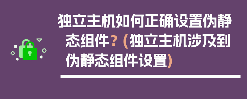 独立主机如何正确设置伪静态组件？ (独立主机涉及到伪静态组件设置)