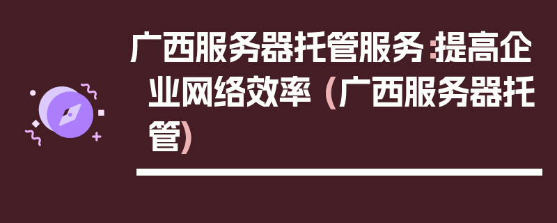 广西服务器托管服务：提高企业网络效率 (广西服务器托管)