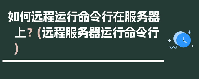 如何远程运行命令行在服务器上？ (远程服务器运行命令行)