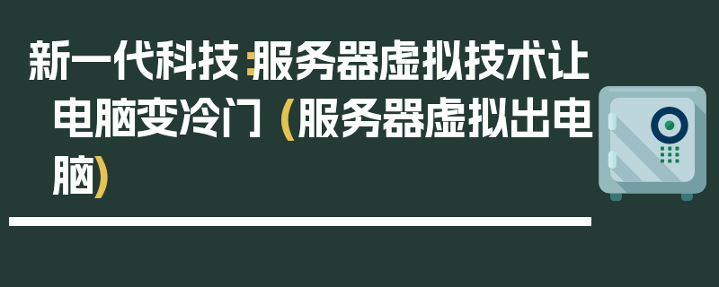 新一代科技：服务器虚拟技术让电脑变冷门 (服务器虚拟出电脑)