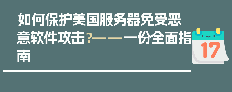 如何保护美国服务器免受恶意软件攻击？——一份全面指南