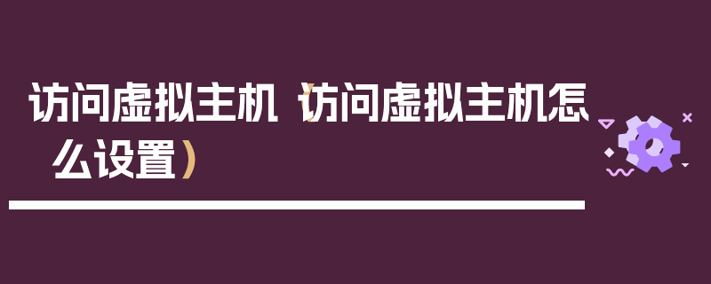 访问虚拟主机（访问虚拟主机怎么设置）