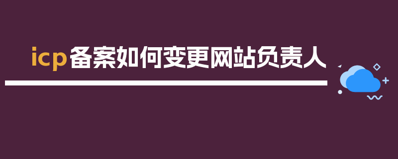 icp备案如何变更网站负责人