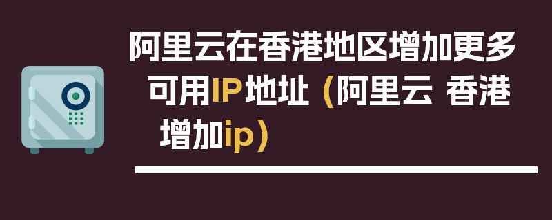 阿里云在香港地区增加更多可用IP地址 (阿里云 香港 增加ip)