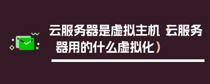 云服务器是虚拟主机（云服务器用的什么虚拟化）