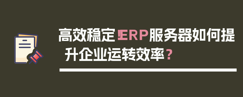 高效稳定！ERP服务器如何提升企业运转效率？