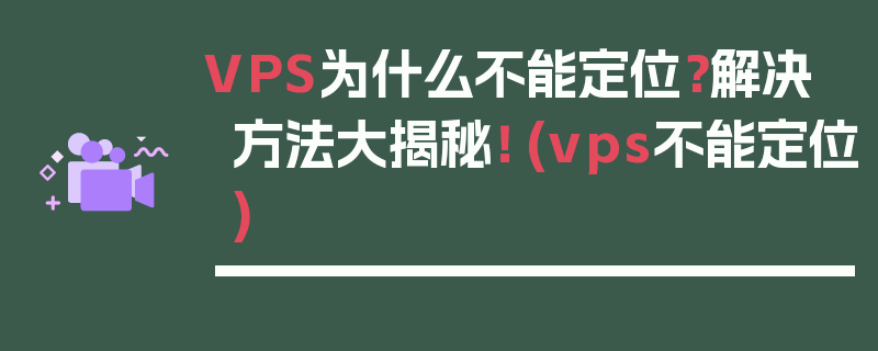 VPS为什么不能定位？解决方法大揭秘！ (vps不能定位)