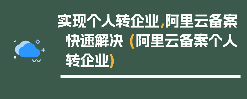 实现个人转企业，阿里云备案快速解决 (阿里云备案个人转企业)