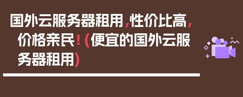 国外云服务器租用，性价比高，价格亲民！ (便宜的国外云服务器租用)