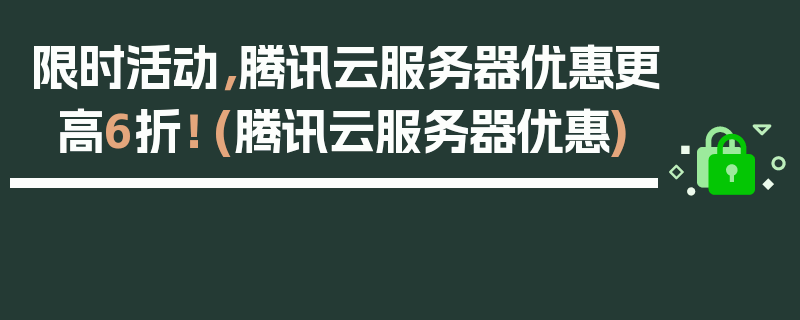 限时活动，腾讯云服务器优惠更高6折！ (腾讯云服务器优惠)