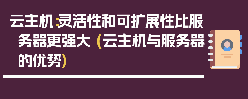 云主机：灵活性和可扩展性比服务器更强大 (云主机与服务器的优势)