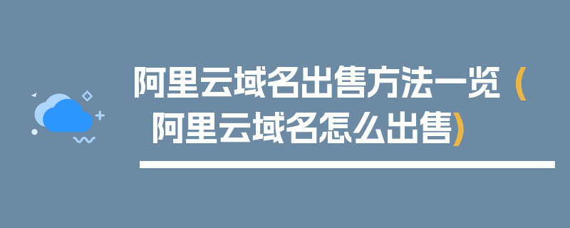 阿里云域名出售方法一览 (阿里云域名怎么出售)