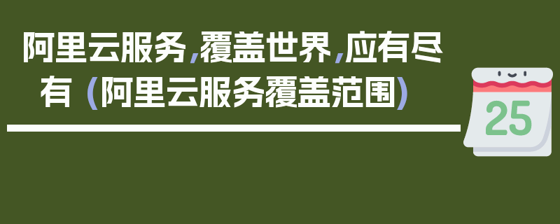 阿里云服务，覆盖世界，应有尽有 (阿里云服务覆盖范围)