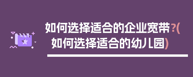 如何选择适合的企业宽带？(如何选择适合的幼儿园)