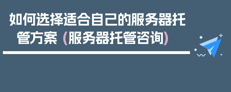 如何选择适合自己的服务器托管方案 (服务器托管咨询)