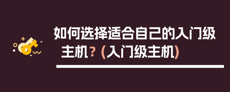 如何选择适合自己的入门级主机？ (入门级主机)