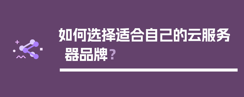 如何选择适合自己的云服务器品牌？