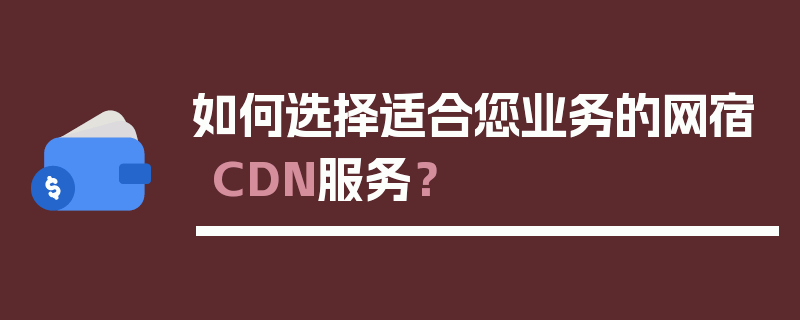 如何选择适合您业务的网宿CDN服务？