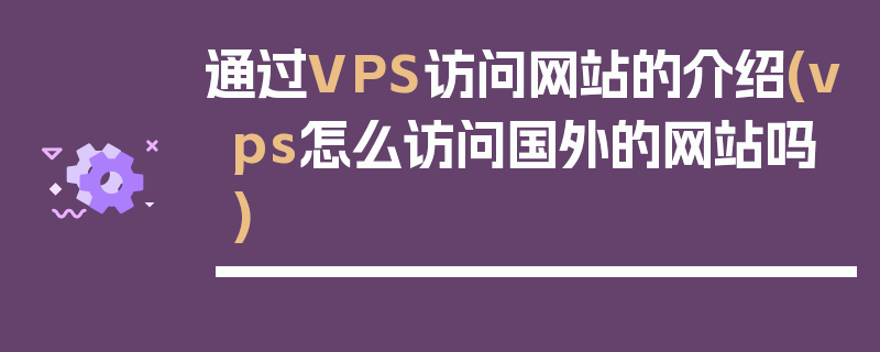 通过VPS访问网站的介绍(vps怎么访问国外的网站吗)