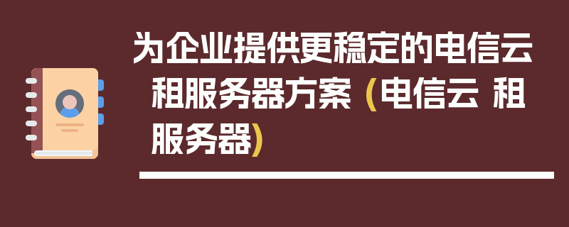 为企业提供更稳定的电信云租服务器方案 (电信云 租服务器)