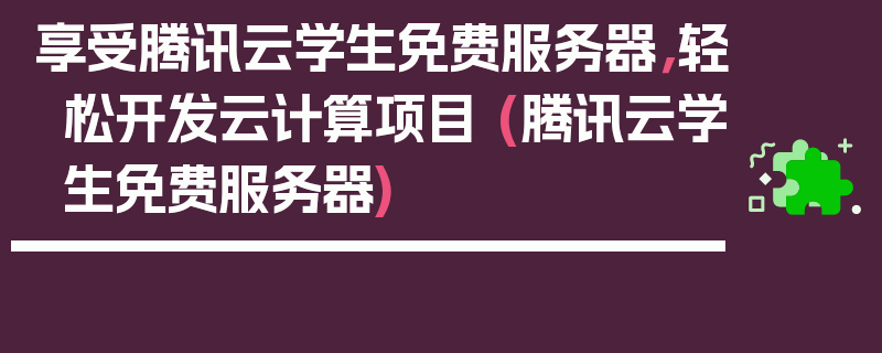 享受腾讯云学生免费服务器，轻松开发云计算项目 (腾讯云学生免费服务器)