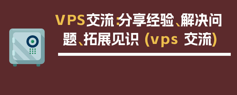 VPS交流：分享经验、解决问题、拓展见识 (vps 交流)