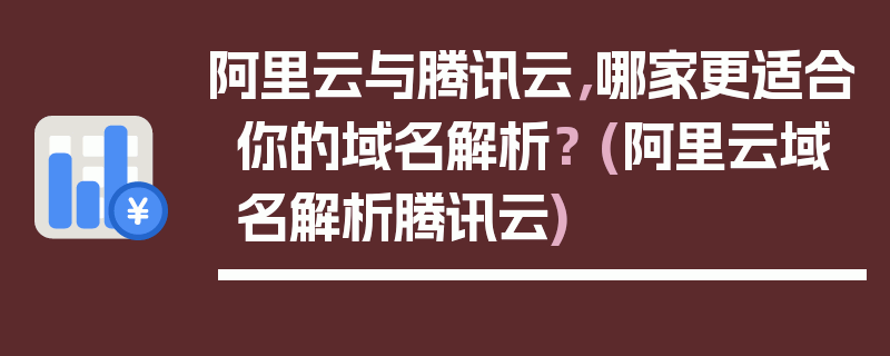 阿里云与腾讯云，哪家更适合你的域名解析？ (阿里云域名解析腾讯云)