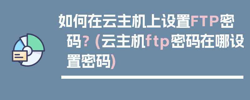 如何在云主机上设置FTP密码？ (云主机ftp密码在哪设置密码)