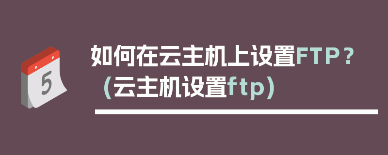 如何在云主机上设置FTP？ (云主机设置ftp)