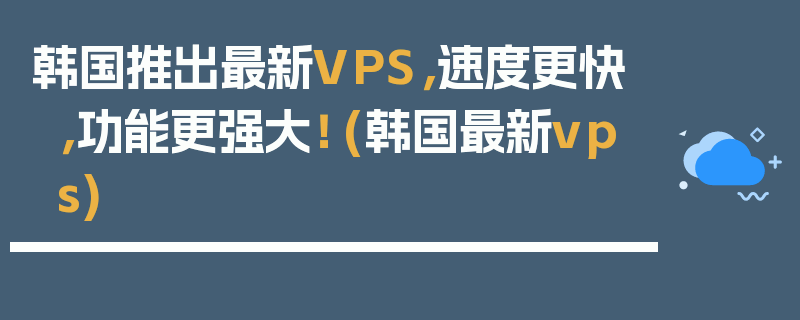 韩国推出最新VPS，速度更快，功能更强大！ (韩国最新vps)