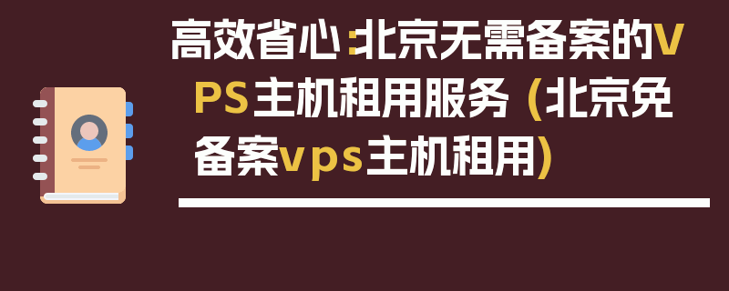 高效省心：北京无需备案的VPS主机租用服务 (北京免备案vps主机租用)