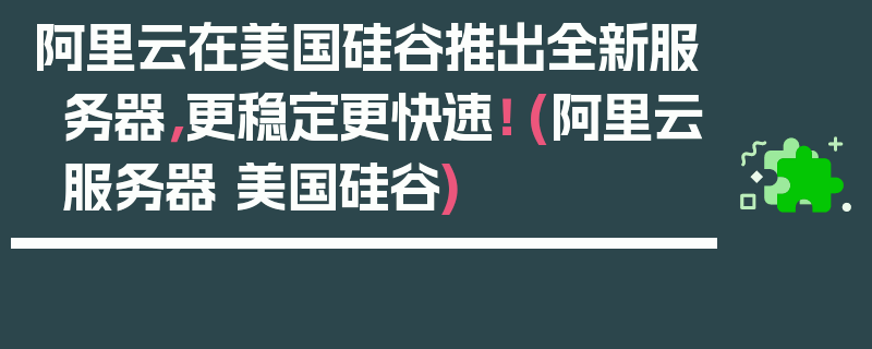 阿里云在美国硅谷推出全新服务器，更稳定更快速！ (阿里云服务器 美国硅谷)