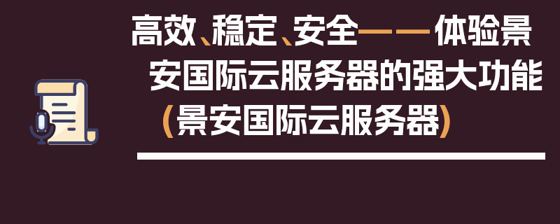 高效、稳定、安全——体验景安国际云服务器的强大功能 (景安国际云服务器)