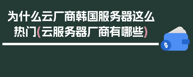 为什么云厂商韩国服务器这么热门(云服务器厂商有哪些)