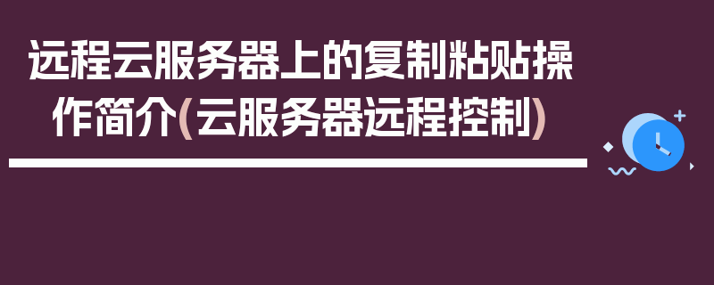 远程云服务器上的复制粘贴操作简介(云服务器远程控制)