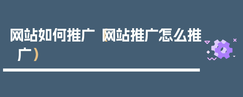 网站如何推广（网站推广怎么推广）