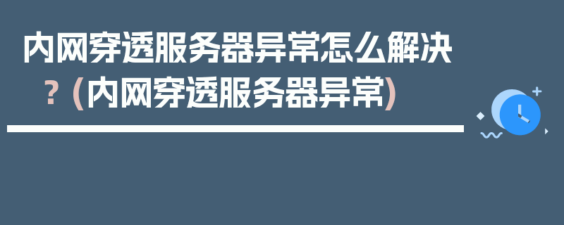 内网穿透服务器异常怎么解决？ (内网穿透服务器异常)