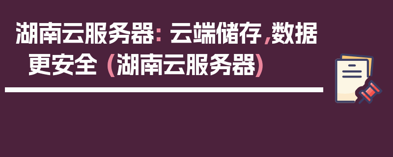 湖南云服务器: 云端储存，数据更安全 (湖南云服务器)