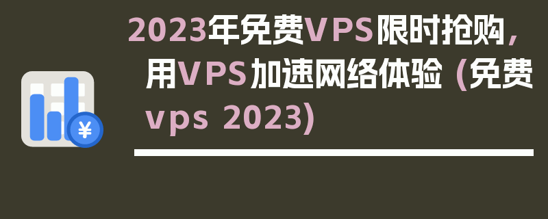 2023年免费VPS限时抢购，用VPS加速网络体验 (免费vps 2023)