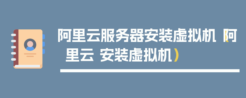 阿里云服务器安装虚拟机（阿里云 安装虚拟机）