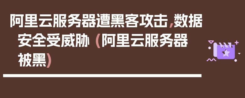 阿里云服务器遭黑客攻击，数据安全受威胁 (阿里云服务器 被黑)