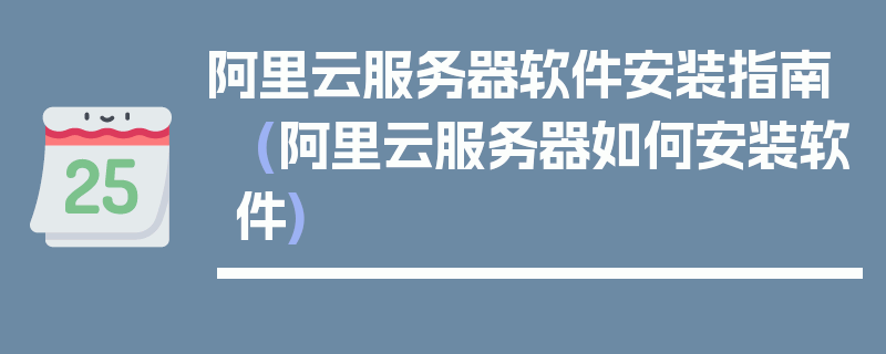 阿里云服务器软件安装指南 (阿里云服务器如何安装软件)