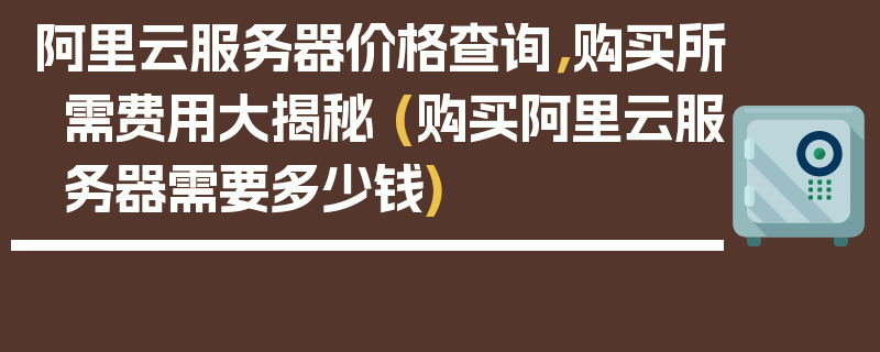 阿里云服务器价格查询，购买所需费用大揭秘 (购买阿里云服务器需要多少钱)