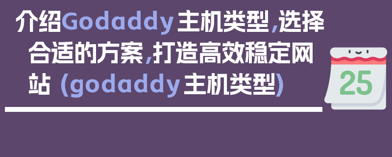 介绍Godaddy主机类型，选择合适的方案，打造高效稳定网站 (godaddy主机类型)