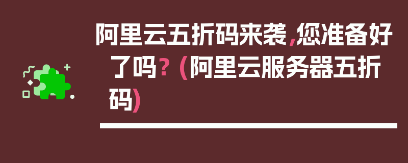 阿里云五折码来袭，您准备好了吗？ (阿里云服务器五折码)