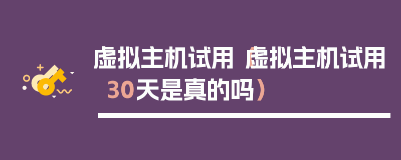 虚拟主机试用（虚拟主机试用30天是真的吗）