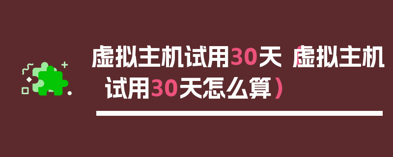 虚拟主机试用30天（虚拟主机试用30天怎么算）