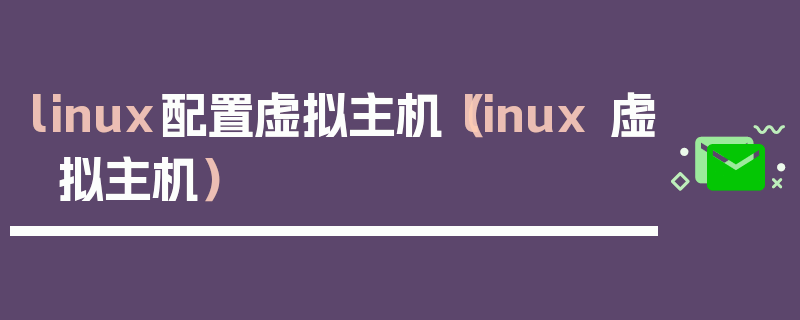 linux配置虚拟主机（linux 虚拟主机）